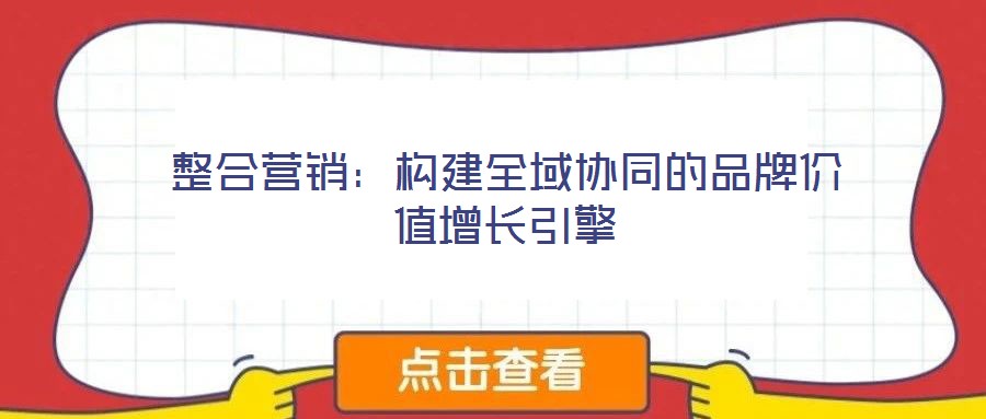 整合營銷:構建全域協(xié)同的品牌價值增長引擎