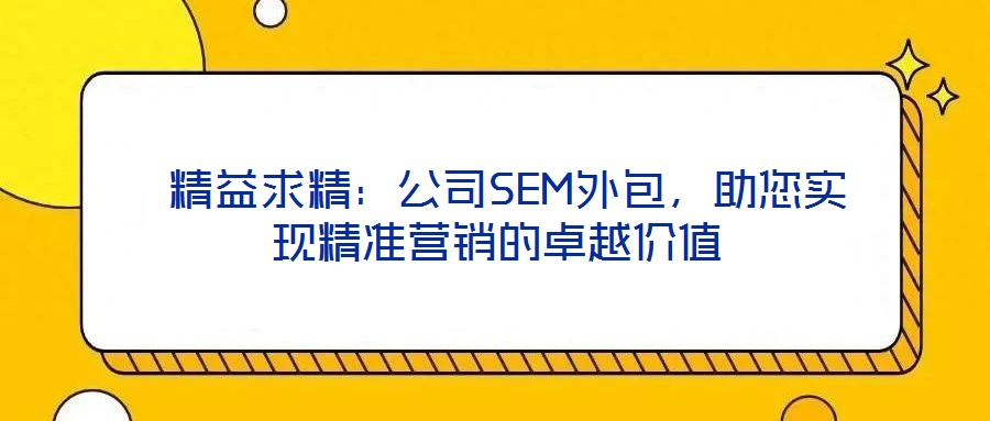 精益求精:公司SEM外包,助您實(shí)現(xiàn)精準(zhǔn)營銷的卓越價(jià)值