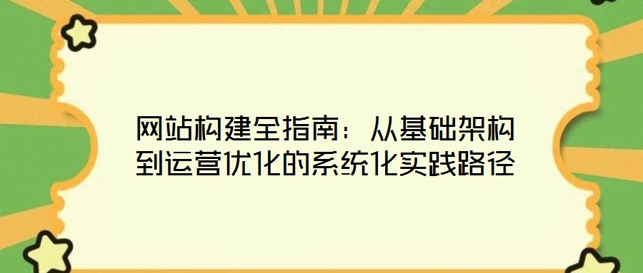 網站構建全指南:從基礎架構到運營優化的系統化實踐路徑