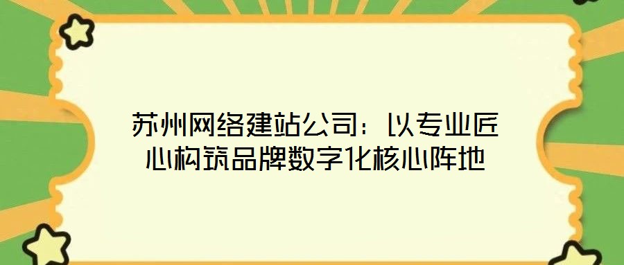 蘇州網絡建站公司:以專業匠心構筑品牌數字化核心陣地