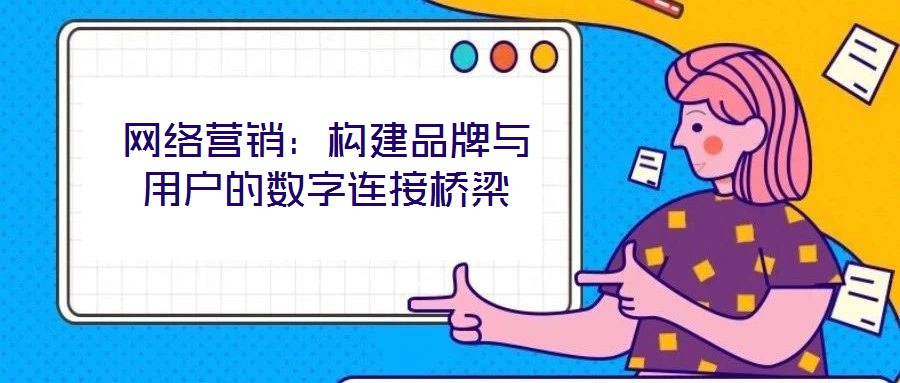 網(wǎng)絡(luò)營(yíng)銷(xiāo):構(gòu)建品牌與用戶(hù)的數(shù)字連接橋梁