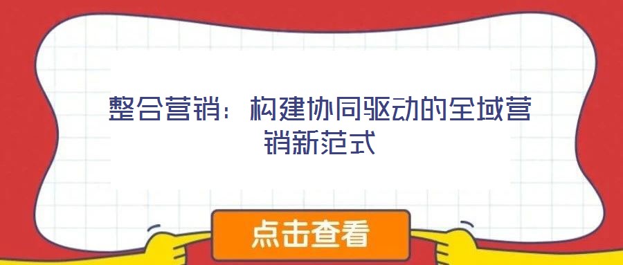 整合營銷:構建協同驅動的全域營銷新范式