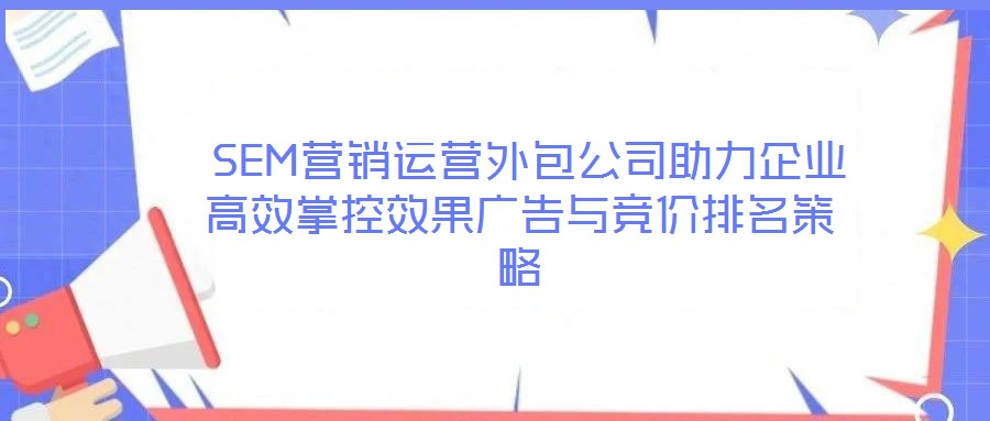 SEM營銷運營外包公司助力企業高效掌控效果廣告與競價排名策略