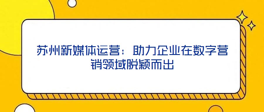 蘇州新媒體運營:助力企業(yè)在數(shù)字營銷領(lǐng)域脫穎而出