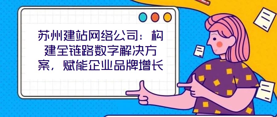 蘇州建站網絡公司:構建全鏈路數字解決方案,賦能企業(yè)品牌增長