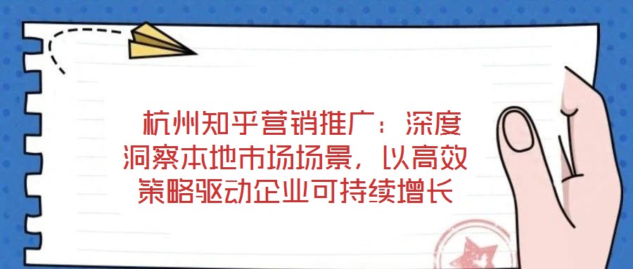 杭州知乎營銷推廣:深度洞察本地市場場景,以高效策略驅動企業可持續增長