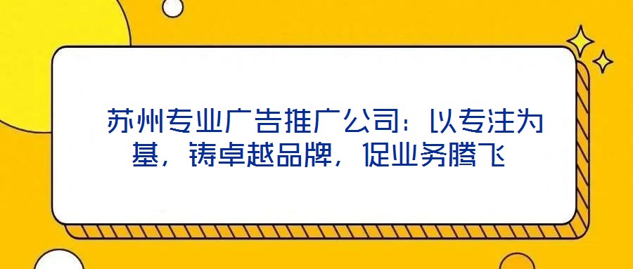蘇州專業廣告推廣公司:以專注為基,鑄卓越品牌,促業務騰飛