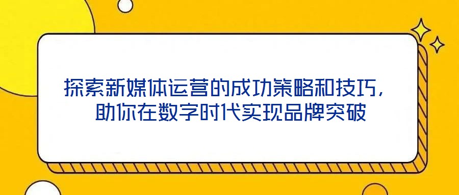 探索新媒體運營的成功策略和技巧，助你在數字時代實現品牌突破