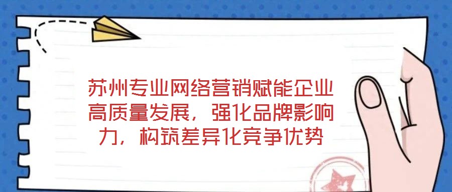 蘇州專業網絡營銷賦能企業高質量發展,強化品牌影響力,構筑差異化競爭優勢
