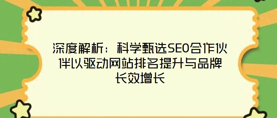 深度解析:科學甄選SEO合作伙伴以驅(qū)動網(wǎng)站排名提升與品牌長效增長