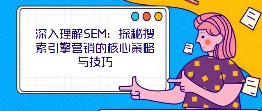 深入理解SEM:探秘搜索引擎營銷的核心策略與技巧