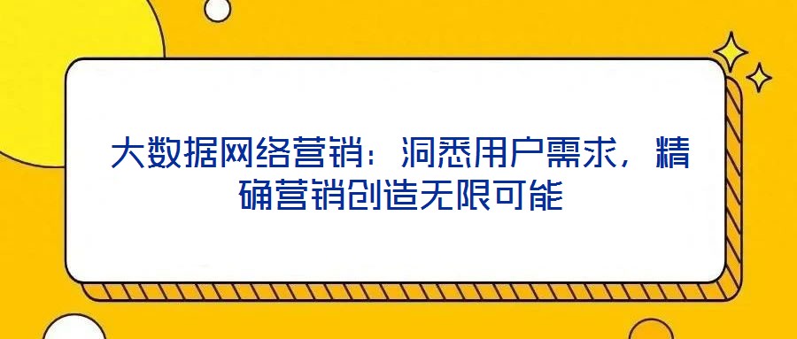 大數(shù)據(jù)網(wǎng)絡(luò)營(yíng)銷:洞悉用戶需求,精確營(yíng)銷創(chuàng)造無(wú)限可能