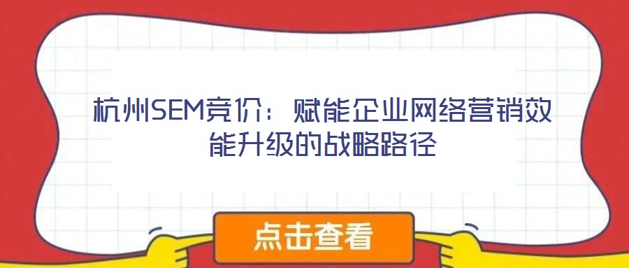 杭州SEM競價:賦能企業網絡營銷效能升級的戰略路徑