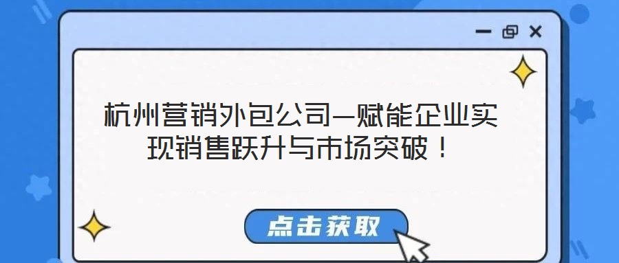 杭州營銷外包公司—賦能企業(yè)實現(xiàn)銷售躍升與市場突破！