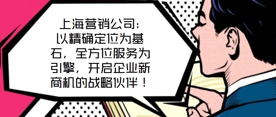 上海營銷公司:以精確定位為基石,全方位服務為引擎,開啟企業新商機的戰略伙伴!