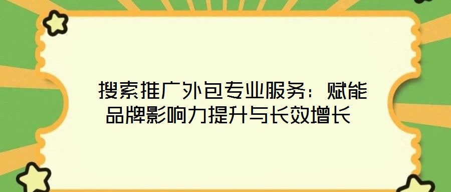 搜索推廣外包專業(yè)服務(wù):賦能品牌影響力提升與長效增長