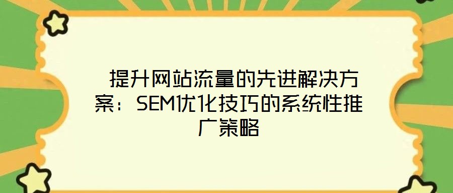 提升網站流量的先進解決方案:SEM優化技巧的系統性推廣策略