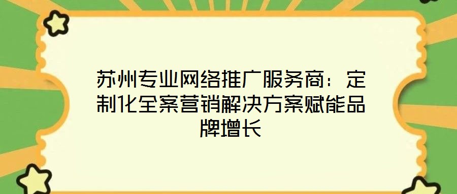 蘇州專(zhuān)業(yè)網(wǎng)絡(luò)推廣服務(wù)商:定制化全案營(yíng)銷(xiāo)解決方案賦能品牌增長(zhǎng)
