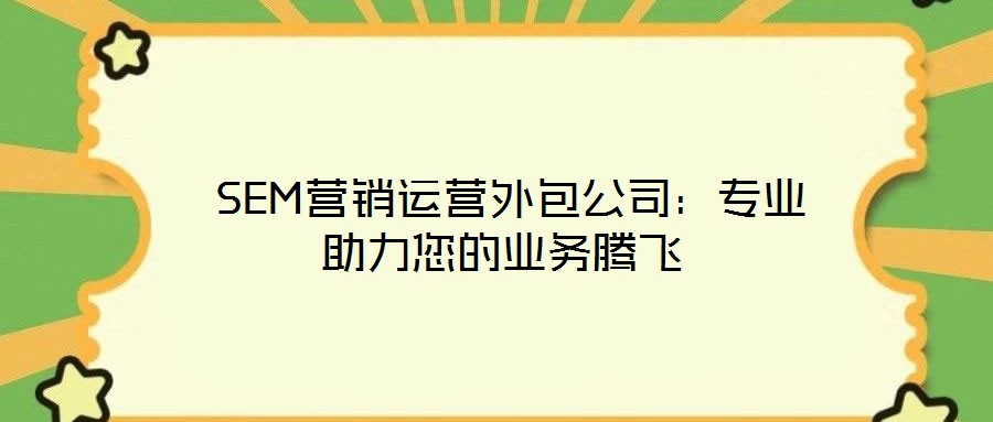 SEM營銷運營外包公司:專業(yè)助力您的業(yè)務騰飛