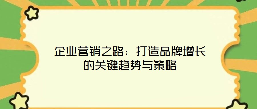企業營銷之路:打造品牌增長的關鍵趨勢與策略