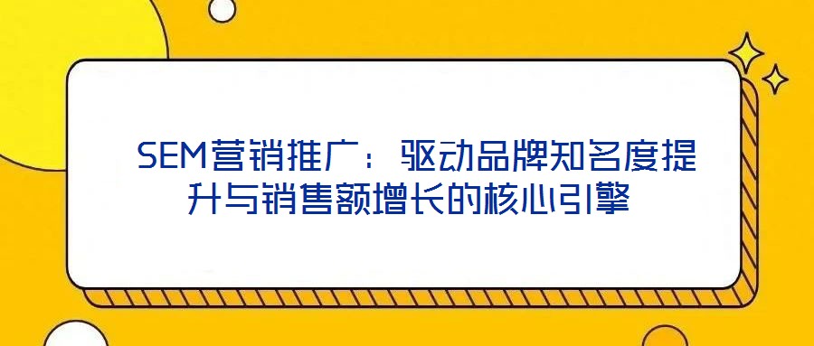 SEM營銷推廣:驅(qū)動品牌知名度提升與銷售額增長的核心引擎