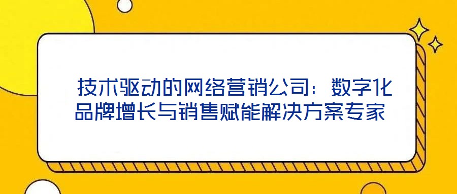 技術驅動的網絡營銷公司:數字化品牌增長與銷售賦能解決方案專家