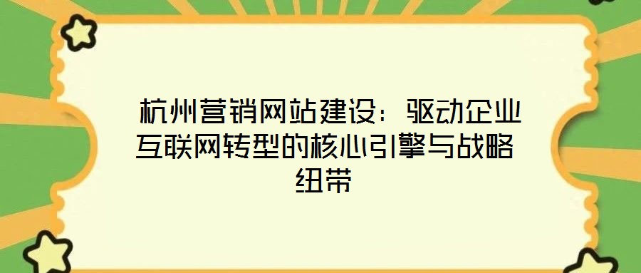 杭州營銷網站建設:驅動企業互聯網轉型的核心引擎與戰略紐帶