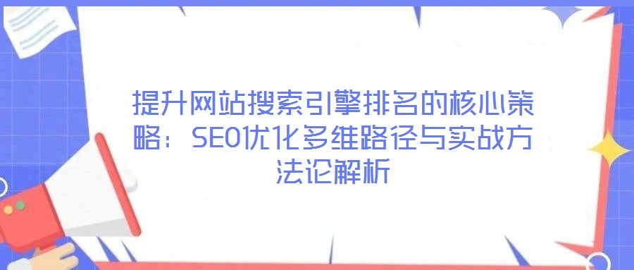 提升網站搜索引擎排名的核心策略:SEO優化多維路徑與實戰方法論解析