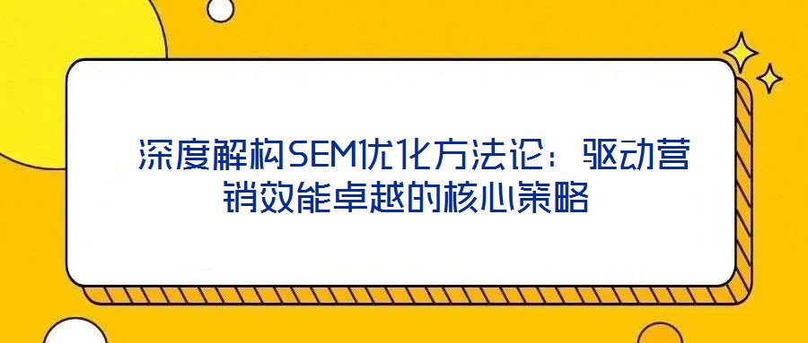 深度解構SEM優化方法論:驅動營銷效能卓越的核心策略