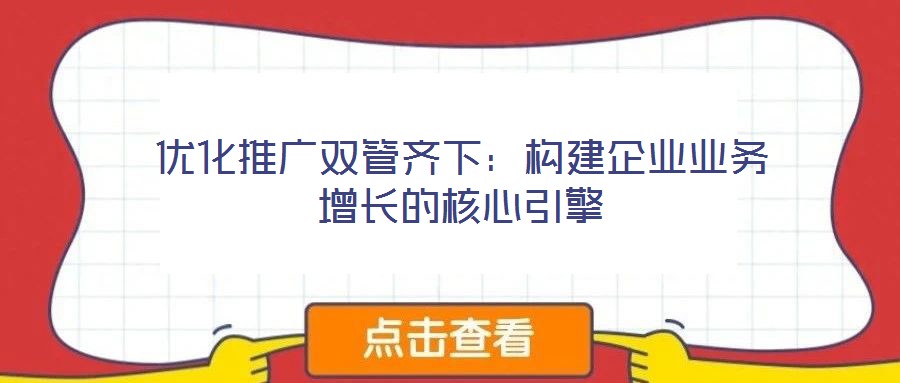 優(yōu)化推廣雙管齊下:構(gòu)建企業(yè)業(yè)務(wù)增長(zhǎng)的核心引擎