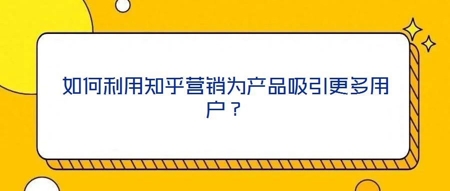如何利用知乎營(yíng)銷為產(chǎn)品吸引更多用戶?