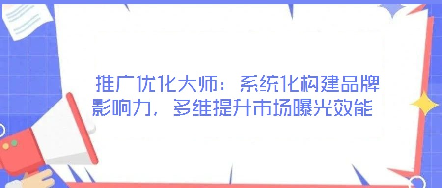 推廣優化大師:系統化構建品牌影響力,多維提升市場曝光效能