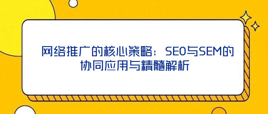 網(wǎng)絡推廣的核心策略:SEO與SEM的協(xié)同應用與精髓解析