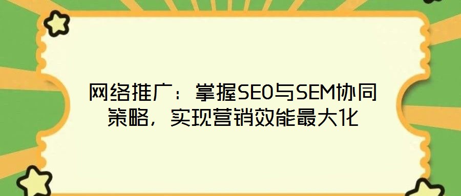 網絡推廣:掌握SEO與SEM協同策略,實現營銷效能最大化