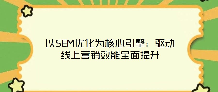 以SEM優(yōu)化為核心引擎:驅(qū)動線上營銷效能全面提升