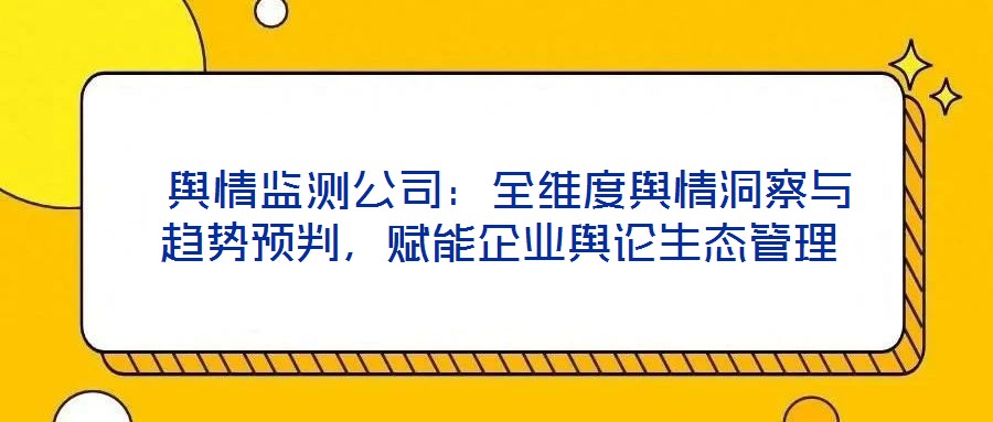  輿情監測公司：全維度輿情洞察與趨勢預判，賦能企業輿論生態管理