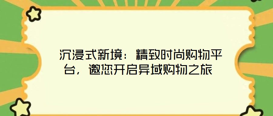沉浸式新境:精致時尚購物平臺,邀您開啟異域購物之旅