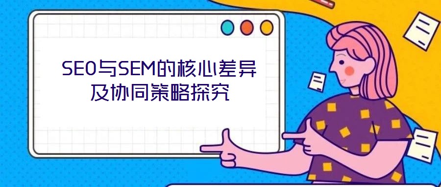 SEO與SEM的核心差異及協同策略探究