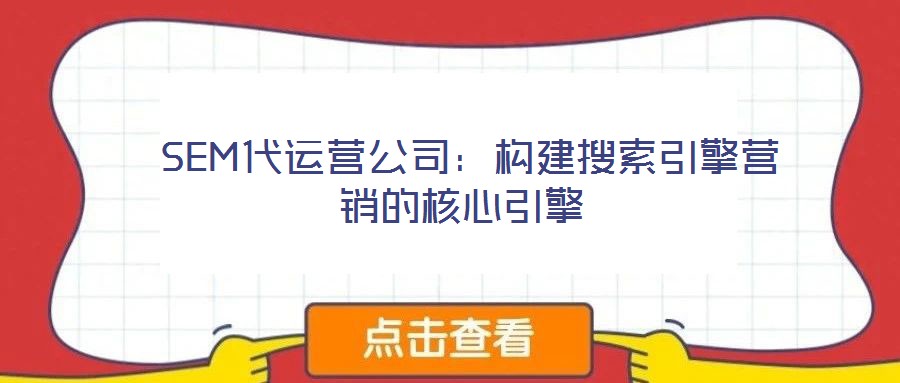 SEM代運營公司:構建搜索引擎營銷的核心引擎
