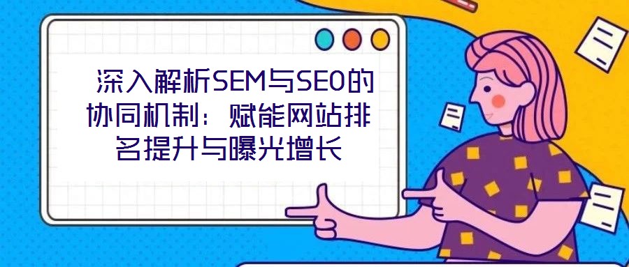 深入解析SEM與SEO的協同機制:賦能網站排名提升與曝光增長