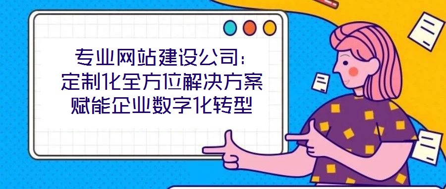 專業(yè)網(wǎng)站建設(shè)公司:定制化全方位解決方案賦能企業(yè)數(shù)字化轉(zhuǎn)型