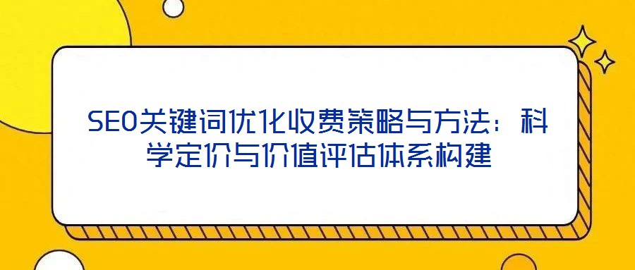 SEO關鍵詞優化收費策略與方法:科學定價與價值評估體系構建