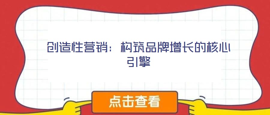 創(chuàng)造性營銷:構(gòu)筑品牌增長的核心引擎