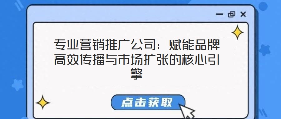 專業營銷推廣公司:賦能品牌高效傳播與市場擴張的核心引擎