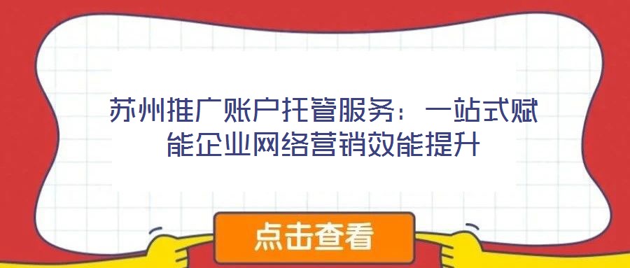 蘇州推廣賬戶托管服務:一站式賦能企業(yè)網(wǎng)絡營銷效能提升