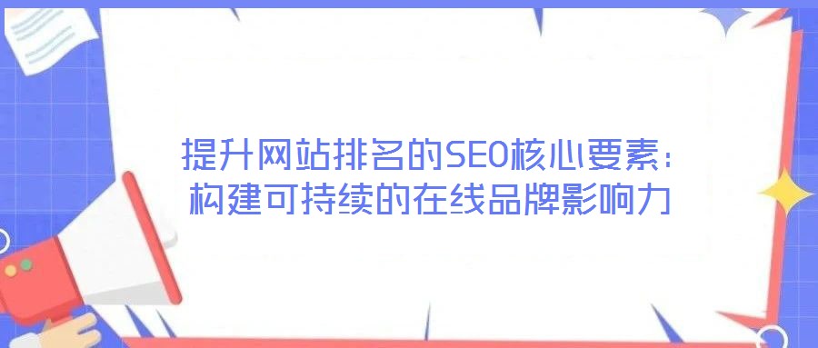 提升網(wǎng)站排名的SEO核心要素:構(gòu)建可持續(xù)的在線品牌影響力