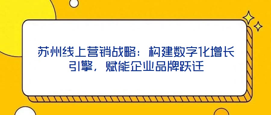 蘇州線上營銷戰略:構建數字化增長引擎,賦能企業品牌躍遷