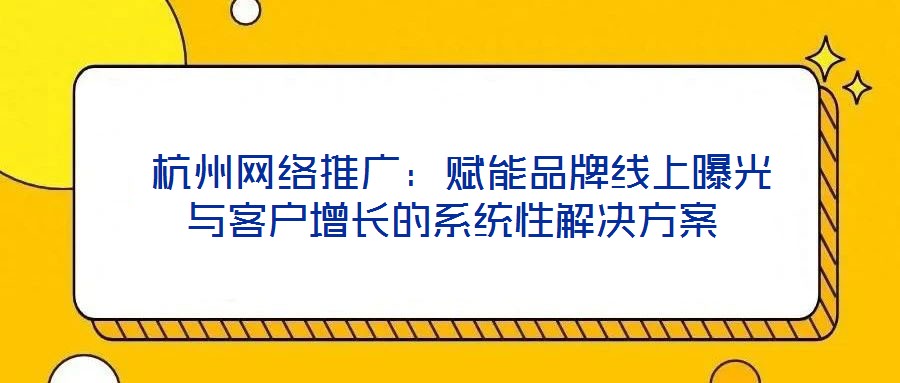 杭州網絡推廣:賦能品牌線上曝光與客戶增長的系統性解決方案