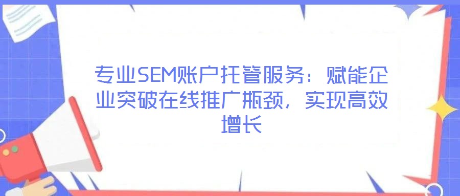 專業SEM賬戶托管服務:賦能企業突破在線推廣瓶頸,實現高效增長