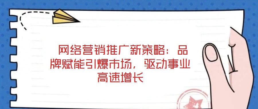  網(wǎng)絡(luò)營銷推廣新策略：品牌賦能引爆市場，驅(qū)動事業(yè)高速增長